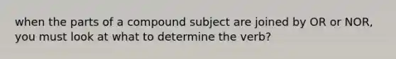 when the parts of a compound subject are joined by OR or NOR, you must look at what to determine the verb?