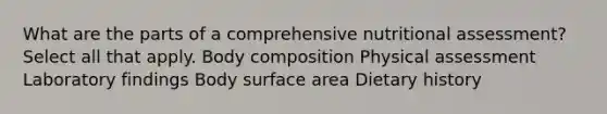 What are the parts of a comprehensive nutritional assessment? Select all that apply. Body composition Physical assessment Laboratory findings Body surface area Dietary history