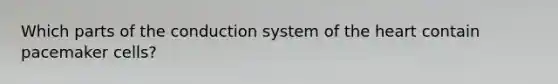 Which parts of the conduction system of <a href='https://www.questionai.com/knowledge/kya8ocqc6o-the-heart' class='anchor-knowledge'>the heart</a> contain pacemaker cells?