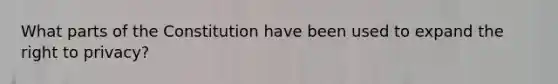 What parts of the Constitution have been used to expand the right to privacy?