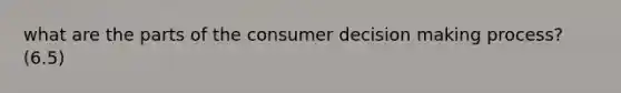 what are the parts of the consumer decision making process? (6.5)