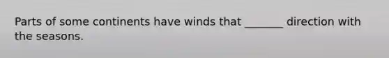 Parts of some continents have winds that _______ direction with the seasons.