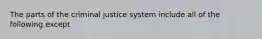 The parts of the criminal justice system include all of the following except