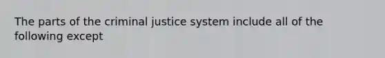 The parts of the criminal justice system include all of the following except