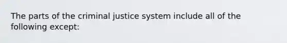 The parts of the criminal justice system include all of the following except: