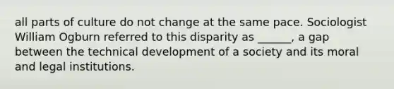 all parts of culture do not change at the same pace. Sociologist William Ogburn referred to this disparity as ______, a gap between the technical development of a society and its moral and legal institutions.