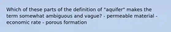 Which of these parts of the definition of "aquifer" makes the term somewhat ambiguous and vague? - permeable material - economic rate - porous formation