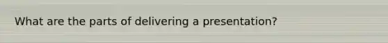 What are the parts of delivering a presentation?