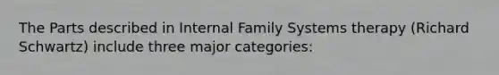 The Parts described in Internal Family Systems therapy (Richard Schwartz) include three major categories: