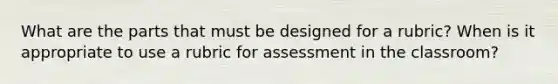 What are the parts that must be designed for a rubric? When is it appropriate to use a rubric for assessment in the classroom?