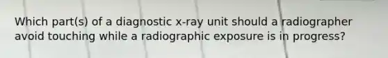 Which part(s) of a diagnostic x-ray unit should a radiographer avoid touching while a radiographic exposure is in progress?