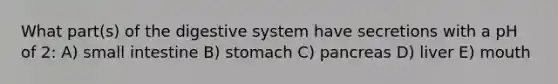 What part(s) of the digestive system have secretions with a pH of 2: A) small intestine B) stomach C) pancreas D) liver E) mouth