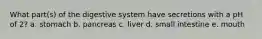 What part(s) of the digestive system have secretions with a pH of 2? a. stomach b. pancreas c. liver d. small intestine e. mouth