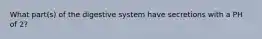 What part(s) of the digestive system have secretions with a PH of 2?