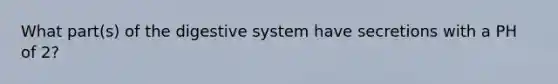 What part(s) of the digestive system have secretions with a PH of 2?