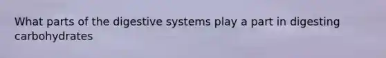 What parts of the digestive systems play a part in digesting carbohydrates