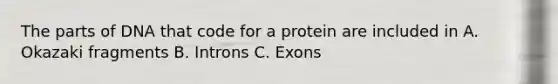 The parts of DNA that code for a protein are included in A. Okazaki fragments B. Introns C. Exons