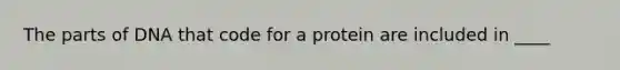 The parts of DNA that code for a protein are included in ____