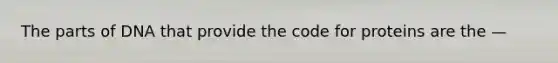 The parts of DNA that provide the code for proteins are the —