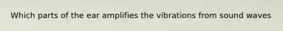 Which parts of the ear amplifies the vibrations from sound waves