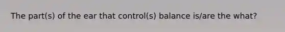 The part(s) of the ear that control(s) balance is/are the what?