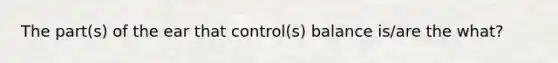 The part(s) of the ear that control(s) balance is/are the what?