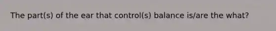 The part(s) of the ear that control(s) balance is/are the what?