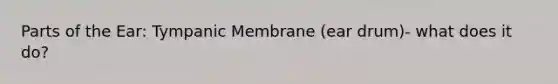 Parts of the Ear: Tympanic Membrane (ear drum)- what does it do?