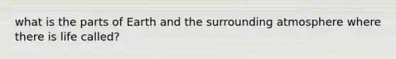 what is the parts of Earth and the surrounding atmosphere where there is life called?