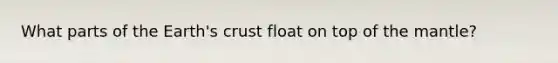 What parts of the Earth's crust float on top of <a href='https://www.questionai.com/knowledge/kHR4HOnNY8-the-mantle' class='anchor-knowledge'>the mantle</a>?