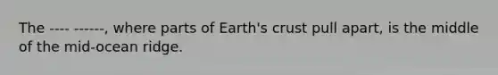 The ---- ------, where parts of Earth's crust pull apart, is the middle of the mid-ocean ridge.