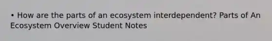 • How are the parts of an ecosystem interdependent? Parts of An Ecosystem Overview Student Notes