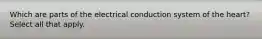 Which are parts of the electrical conduction system of the heart? Select all that apply.