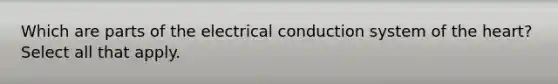 Which are parts of the electrical conduction system of the heart? Select all that apply.