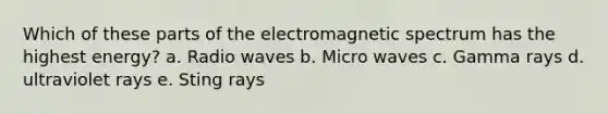 Which of these parts of the electromagnetic spectrum has the highest energy? a. Radio waves b. Micro waves c. Gamma rays d. ultraviolet rays e. Sting rays