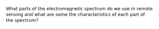 What parts of the electromagnetic spectrum do we use in remote sensing and what are some the characteristics of each part of the spectrum?