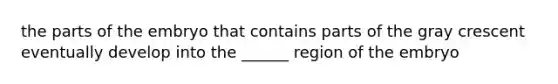 the parts of the embryo that contains parts of the gray crescent eventually develop into the ______ region of the embryo