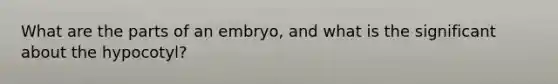 What are the parts of an embryo, and what is the significant about the hypocotyl?