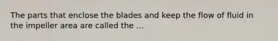 The parts that enclose the blades and keep the flow of fluid in the impeller area are called the ...