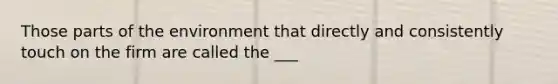 Those parts of the environment that directly and consistently touch on the firm are called the ___