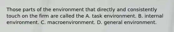 Those parts of the environment that directly and consistently touch on the firm are called the A. task environment. B. internal environment. C. macroenvironment. D. general environment.