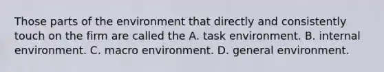 Those parts of the environment that directly and consistently touch on the firm are called the A. task environment. B. internal environment. C. macro environment. D. general environment.