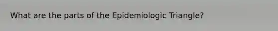 What are the parts of the Epidemiologic Triangle?