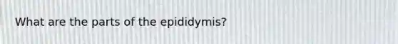 What are the parts of the epididymis?