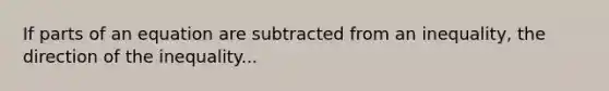 If parts of an equation are subtracted from an inequality, the direction of the inequality...