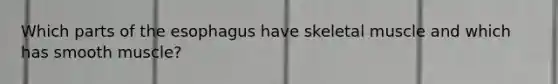 Which parts of the esophagus have skeletal muscle and which has smooth muscle?