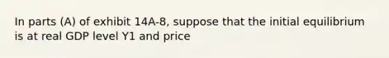 In parts (A) of exhibit 14A-8, suppose that the initial equilibrium is at real GDP level Y1 and price