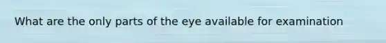 What are the only parts of the eye available for examination