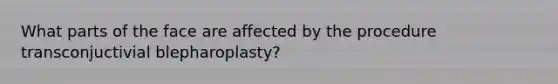 What parts of the face are affected by the procedure transconjuctivial blepharoplasty?