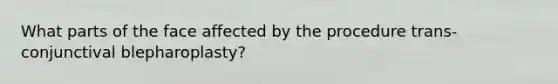 What parts of the face affected by the procedure trans-conjunctival blepharoplasty?